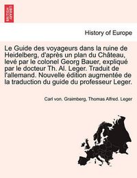 Cover image for Le Guide Des Voyageurs Dans La Ruine de Heidelberg, D'Apres Un Plan Du Chateau, Leve Par Le Colonel Georg Bauer, Explique Par Le Docteur Th. Al. Leger. Traduit de L'Allemand. Nouvelle Edition Augmentee de La Traduction Du Guide Du Professeur Leger.