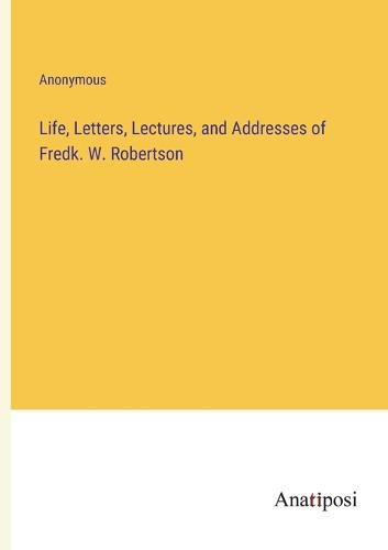 Cover image for Life, Letters, Lectures, and Addresses of Fredk. W. Robertson