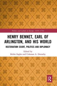 Cover image for Henry Bennet, Earl of Arlington, and his World: Restoration Court, Politics and Diplomacy