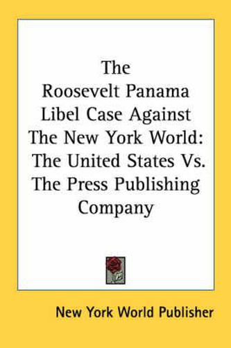Cover image for The Roosevelt Panama Libel Case Against the New York World: The United States Vs. the Press Publishing Company