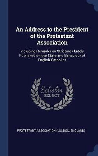 An Address to the President of the Protestant Association: Including Remarks on Strictures Lately Published on the State and Behaviour of English Catholics