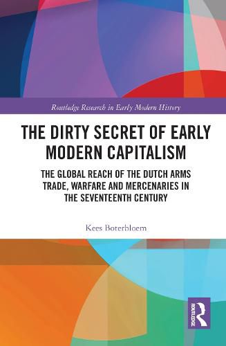 Cover image for The Dirty Secret of Early Modern Capitalism: The Global Reach of the Dutch Arms Trade, Warfare and Mercenaries in the Seventeenth Century