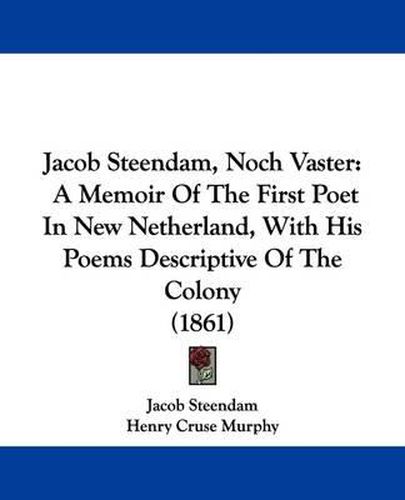 Cover image for Jacob Steendam, Noch Vaster: A Memoir Of The First Poet In New Netherland, With His Poems Descriptive Of The Colony (1861)