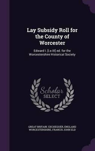 Lay Subsidy Roll for the County of Worcester: Edward I. [I.E.III] Ed. for the Worcestershire Historical Society