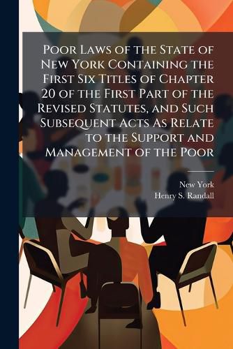 Cover image for Poor Laws of the State of New York Containing the First Six Titles of Chapter 20 of the First Part of the Revised Statutes, and Such Subsequent Acts As Relate to the Support and Management of the Poor