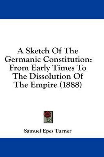 A Sketch of the Germanic Constitution: From Early Times to the Dissolution of the Empire (1888)