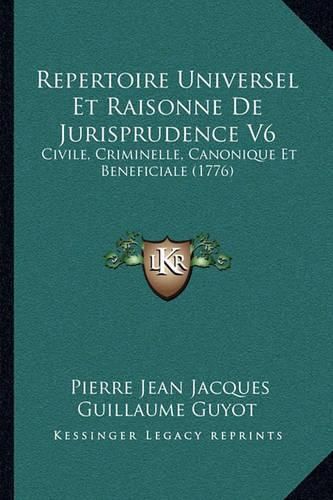 Repertoire Universel Et Raisonne de Jurisprudence V6 Repertoire Universel Et Raisonne de Jurisprudence V6: Civile, Criminelle, Canonique Et Beneficiale (1776) Civile, Criminelle, Canonique Et Beneficiale (1776)