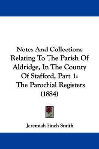 Cover image for Notes and Collections Relating to the Parish of Aldridge, in the County of Stafford, Part 1: The Parochial Registers (1884)