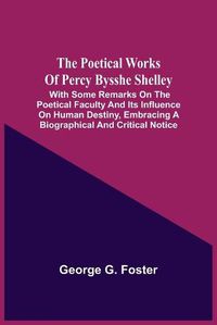Cover image for The Poetical Works Of Percy Bysshe Shelley: With Some Remarks On The Poetical Faculty And Its Influence On Human Destiny, Embracing A Biographical And Critical Notice