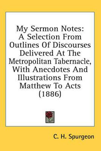 Cover image for My Sermon Notes: A Selection from Outlines of Discourses Delivered at the Metropolitan Tabernacle, with Anecdotes and Illustrations from Matthew to Acts (1886)