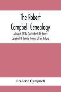 Cover image for The Robert Campbell Genealogy: A Record Of The Descendants Of Robert Campbell Of County Tyrone, Ulster, Ireland