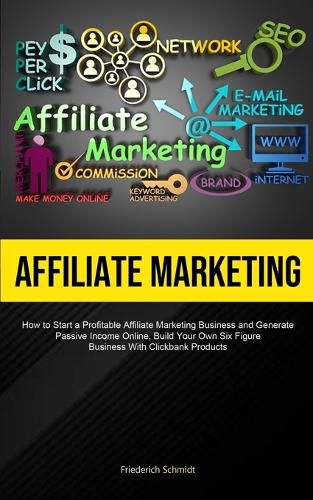 Cover image for Affiliate Marketing: How To Start A Profitable Affiliate Marketing Business And Generate Passive Income Online, Build Your Own Six Figure Business With Click Bank Products