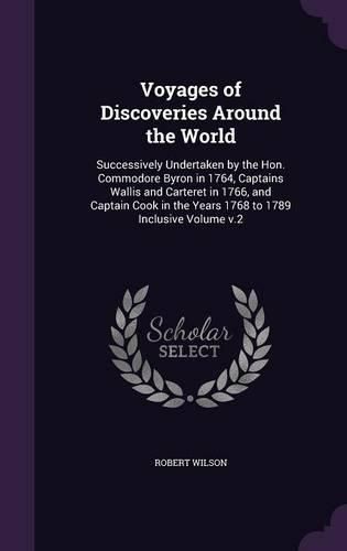 Voyages of Discoveries Around the World: Successively Undertaken by the Hon. Commodore Byron in 1764, Captains Wallis and Carteret in 1766, and Captain Cook in the Years 1768 to 1789 Inclusive Volume V.2