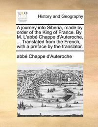 Cover image for A Journey Into Siberia, Made by Order of the King of France. by M. L'Abb Chappe D'Auteroche, ... Translated from the French, with a Preface by the Translator.