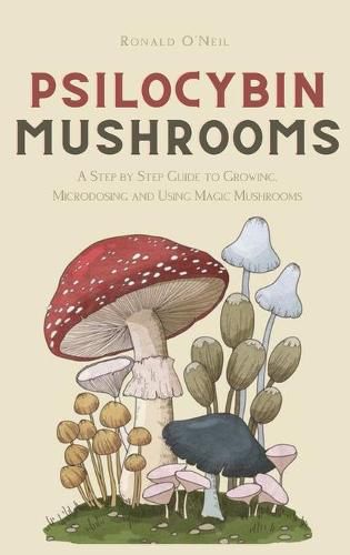 Cover image for Psilocybin Mushrooms: A Step by Step Guide to Growing, Microdosing and Using Magic Mushrooms