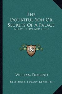 Cover image for The Doubtful Son or Secrets of a Palace: A Play in Five Acts (1810)