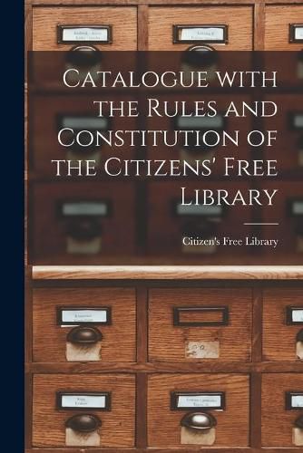 Cover image for Catalogue With the Rules and Constitution of the Citizens' Free Library [microform]