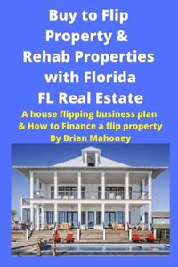 Cover image for Buy to Flip Property & Rehab Properties with Florida FL Real Estate: A House Flipping Business Plan & How to Finance a Flip Property