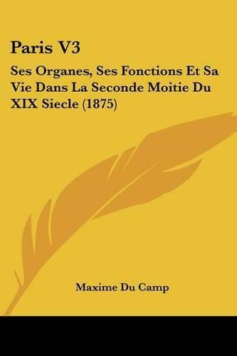 Paris V3: Ses Organes, Ses Fonctions Et Sa Vie Dans La Seconde Moitie Du XIX Siecle (1875)