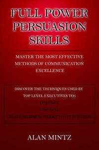 Cover image for Full Power Persuasion Skills: Master The Most Effective Methods of Communication Excellence