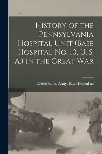 Cover image for History of the Pennsylvania Hospital Unit (Base Hospital No. 10, U. S. A.) in the Great War