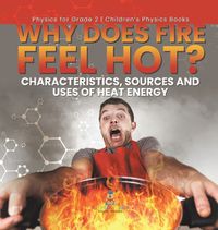 Cover image for Why Does Fire Feel Hot? Characteristics, Sources and Uses of Heat Energy Physics for Grade 2 Children's Physics Books