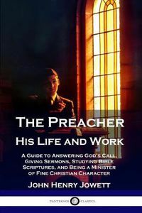 Cover image for The Preacher, His Life and Work: A Guide to Answering God's Call, Giving Sermons, Studying Bible Scriptures, and Being a Minister of Fine Christian Character