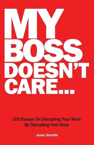 Cover image for My Boss Doesn't Care: 100 Essays on Disrupting Your Work By Disrupting Your Boss