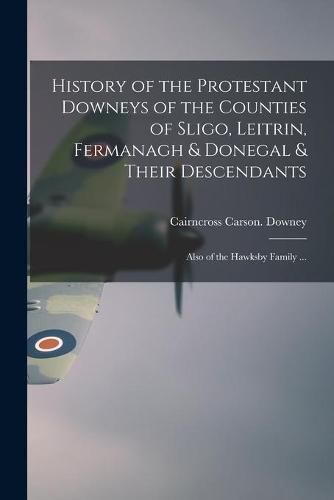 Cover image for History of the Protestant Downeys of the Counties of Sligo, Leitrin, Fermanagh & Donegal & Their Descendants; Also of the Hawksby Family ...