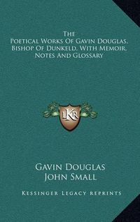 Cover image for The Poetical Works of Gavin Douglas, Bishop of Dunkeld, with Memoir, Notes and Glossary