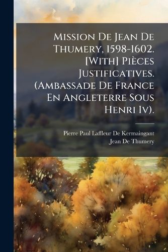 Cover image for Mission de Jean de Thumery, 1598-1602. [With] Pices Justificatives. (Ambassade de France En Angleterre Sous Henri IV.