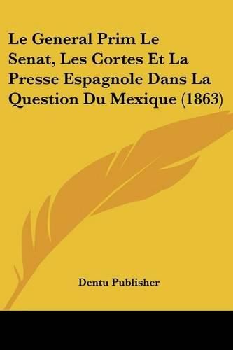 Le General Prim Le Senat, Les Cortes Et La Presse Espagnole Dans La Question Du Mexique (1863)