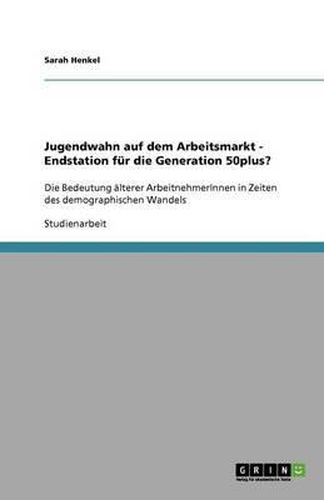 Cover image for Jugendwahn auf dem Arbeitsmarkt - Endstation fur die Generation 50plus?: Die Bedeutung alterer ArbeitnehmerInnen in Zeiten des demographischen Wandels