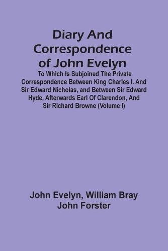 Diary And Correspondence Of John Evelyn: To Which Is Subjoined The Private Correspondence Between King Charles I. And Sir Edward Nicholas, And Between Sir Edward Hyde, Afterwards Earl Of Clarendon, And Sir Richard Browne (Volume I)