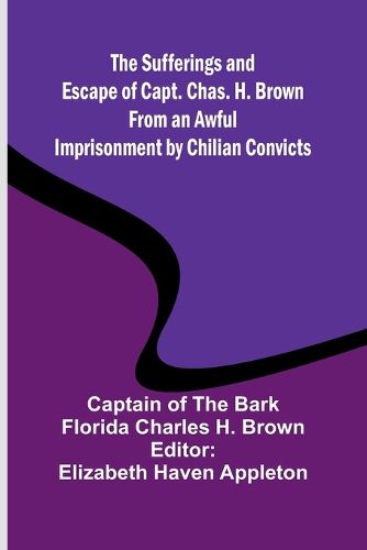 Cover image for The Sufferings and Escape of Capt. Chas. H. Brown From an Awful Imprisonment by Chilian Convicts