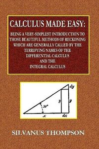 Cover image for Calculus Made Easy - Being a Very-Simplest Introduction to Those Beautiful Methods of Reckoning Which Are Generally Called by the TERRIFYING NAMES of the Differential Calculus and the Integral Calculus
