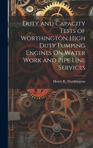 Cover image for Duty and Capacity Tests of Worthington High Duty Pumping Engines On Water Work and Pipe Line Services