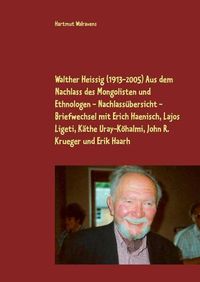 Cover image for Walther Heissig (1913-2005) Aus dem Nachlass des Mongolisten und Ethnologen - Nachlassubersicht - Briefwechsel mit Erich Haenisch, Lajos Ligeti, Kathe Uray-Koehalmi, John R. Krueger und Erik Haarh