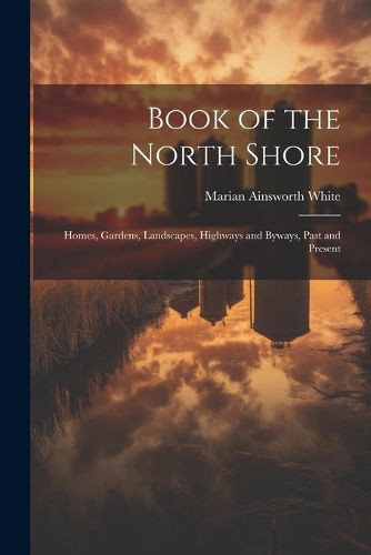 Cover image for Book of the North Shore; Homes, Gardens, Landscapes, Highways and Byways, Past and Present