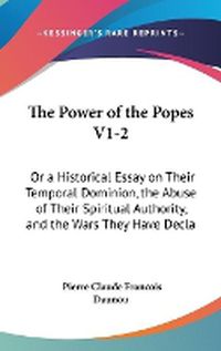 Cover image for The Power of the Popes V1-2: Or a Historical Essay on Their Temporal Dominion, the Abuse of Their Spiritual Authority, and the Wars They Have Declared Against Sovereigns (1838)