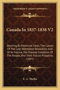 Cover image for Canada in 1837-1838 V2: Showing by Historical Facts, the Causes of the Late Attempted Revolution and of Its Failure, the Present Condition of the People, and Their Future Prospects (1841)