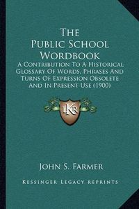 Cover image for The Public School Wordbook: A Contribution to a Historical Glossary of Words, Phrases and Turns of Expression Obsolete and in Present Use (1900)