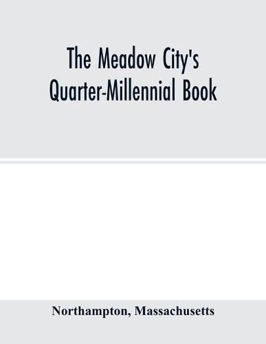 Cover image for The Meadow City's Quarter-Millennial Book. a Memorial of the Celebration of the Two Hundred and Fiftieth Anniversary of the Settlement of the Town of Northampton, Massachusetts June 5th, 6th and 7th 1904