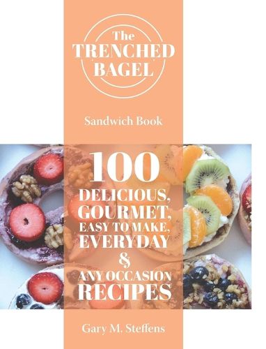 Cover image for The Trenched Bagel Sandwich Book: 100 Delicious, Gourmet, Easy to Make, Everyday and Any Occasion Recipes