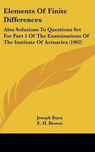 Cover image for Elements of Finite Differences: Also Solutions to Questions Set for Part 1 of the Examinations of the Institute of Actuaries (1902)