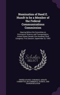 Cover image for Nomination of Reed E. Hundt to Be a Member of the Federal Communications Commission: Hearing Before the Committee on Commerce, Science, and Transportation, United States Senate, One Hundred Third Congress, First Session, September 22, 1993