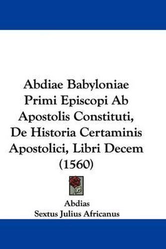 Abdiae Babyloniae Primi Episcopi AB Apostolis Constituti, de Historia Certaminis Apostolici, Libri Decem (1560)