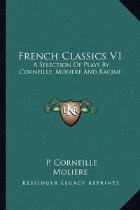 Cover image for French Classics V1: A Selection of Plays by Corneille, Moliere and Racine
