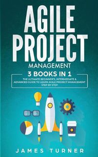 Cover image for Agile Project Management: 3 Books in 1 - The Ultimate Beginner's, Intermediate & Advanced Guide to Learn Agile Project Management Step by Step