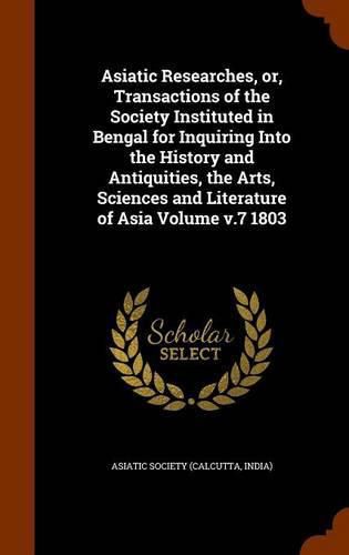 Cover image for Asiatic Researches, Or, Transactions of the Society Instituted in Bengal for Inquiring Into the History and Antiquities, the Arts, Sciences and Literature of Asia Volume V.7 1803